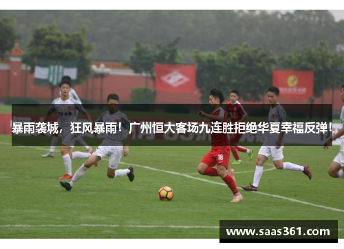 暴雨袭城，狂风暴雨！广州恒大客场九连胜拒绝华夏幸福反弹！