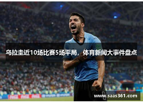 乌拉圭近10场比赛5场平局，体育新闻大事件盘点